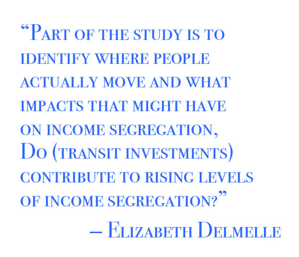 "Part of the study is to identify where people actually move and what impacts that might have on income segregation. Do (transit investments) contribute to rising levels of income segregation?" -Elizabeth Delmelle